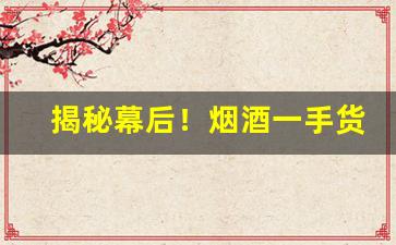 揭秘幕后！烟酒一手货源网站“断碑残碣”