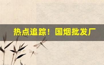 热点追踪！国烟批发厂家货到付款“法成令修”