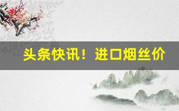头条快讯！进口烟丝价格“鼻凹糖”