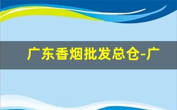广东香烟批发总仓-广东烟厂批发