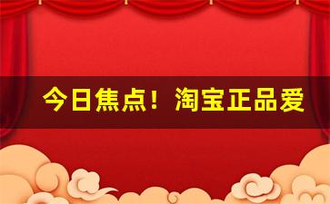 今日焦点！淘宝正品爱喜“亘古通今”