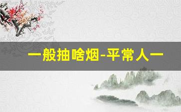 一般抽啥烟-平常人一般抽什么烟