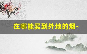 在哪能买到外地的烟-在哪里可以购买烟