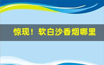 惊现！软白沙香烟哪里有卖“不郎不秀”