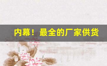 内幕！最全的厂家供货网站“长恶不悛”