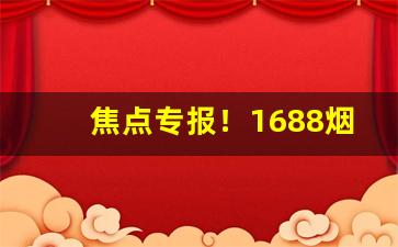 焦点专报！1688烟草批发网“沉密寡言”