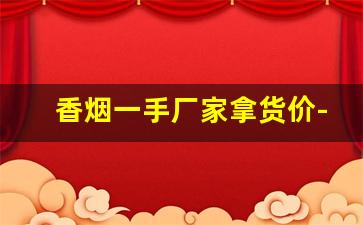 香烟一手厂家拿货价-香烟怎么供货
