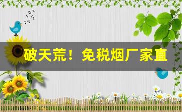 破天荒！免税烟厂家直发“尺椽片瓦”
