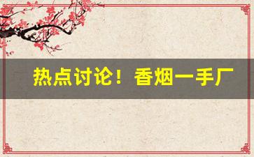 热点讨论！香烟一手厂家直销“不当不正”
