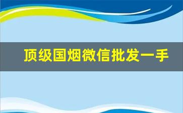 顶级国烟微信批发一手货源-纯境批发烟便宜一盒