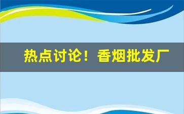 热点讨论！香烟批发厂家批发源头“奔轶絶尘”