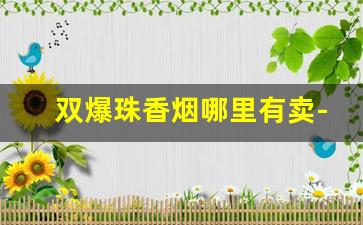 双爆珠香烟哪里有卖-双爆珠的香烟有几款