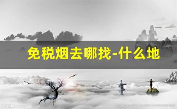 免税烟去哪找-什么地方能买到免税烟