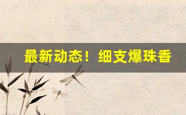 最新动态！细支爆珠香烟30左右哪里有卖“壁立千仞”