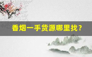 香烟一手货源哪里找？云霄烟草批发厂家直销香烟货源-哪里有批发云霄烟的