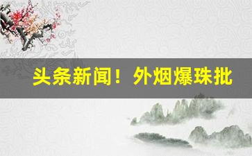 头条新闻！外烟爆珠批发一手货源招代理“车马骈阗”