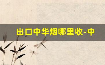 出口中华烟哪里收-中华香烟有出口的吗