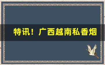 特讯！广西越南私香烟代理“欬唾成珠”