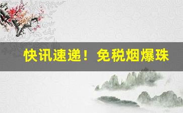 快讯速递！免税烟爆珠烟外烟一手货源批发代理“无奇不有”