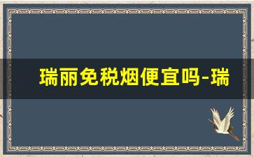 瑞丽免税烟便宜吗-瑞丽口岸的烟为啥那么便宜
