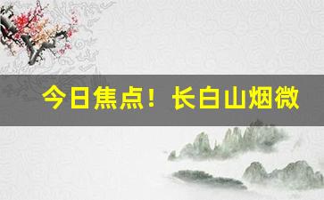 今日焦点！长白山烟微信积分平台“高姓大名”
