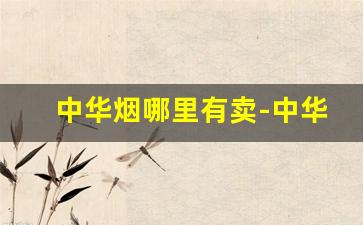 中华烟哪里有卖-中华烟在哪里最好卖