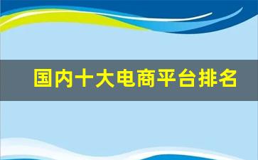 国内十大电商平台排名-中国国内电商平台排行榜前十名