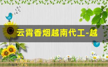 云霄香烟越南代工-越南代工香烟好还是云霄烟好