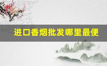 进口香烟批发哪里最便宜-什么地方能买到进口香烟
