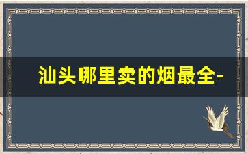 汕头哪里卖的烟最全-广东汕头老烟专卖