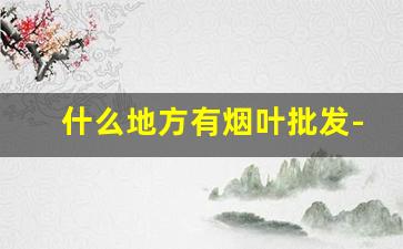 什么地方有烟叶批发-烟叶的市场在哪里