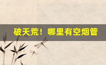破天荒！哪里有空烟管批发“乘隙而入”