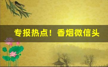专报热点！香烟微信头像图片“自怨自艾”