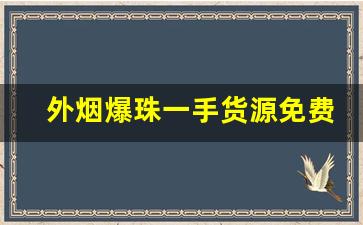 外烟爆珠一手货源免费代理-市面上能买到的果味烟爆珠