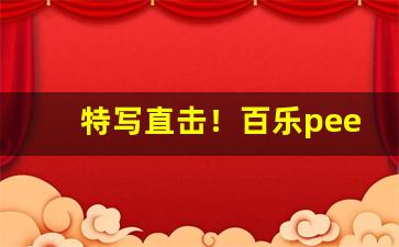 特写直击！百乐peel官网旗舰店购买“反本还原”
