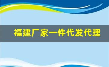 福建厂家一件代发代理联系方式-源头厂家一手货源代理一件代发