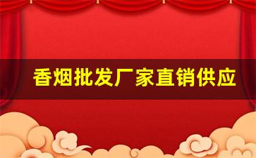 香烟批发厂家直销供应-烟厂直销批发