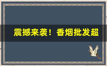 震撼来袭！香烟批发超市专供“儿女成行”
