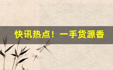 快讯热点！一手货源香烟质量好！批发价！“德言工容”