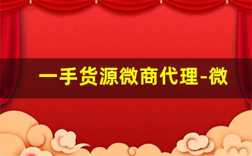 一手货源微商代理-微商代理怎么找货源本地货源