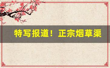 特写报道！正宗烟草渠道微信一手货源“丰城剑”
