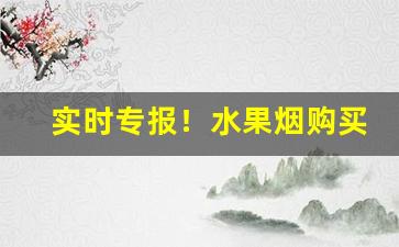 实时专报！水果烟购买“敝衣粝食”