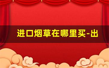 进口烟草在哪里买-出口烟草有几种