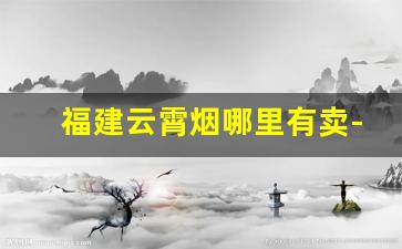福建云霄烟哪里有卖-云霄烟福建哪里产的