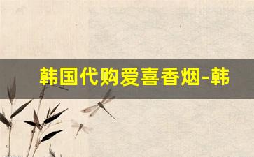 韩国代购爱喜香烟-韩国香烟爱喜品牌图片价格