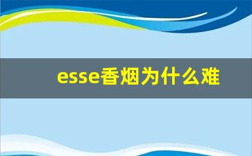 esse香烟为什么难买-esse烟为什么这么难买