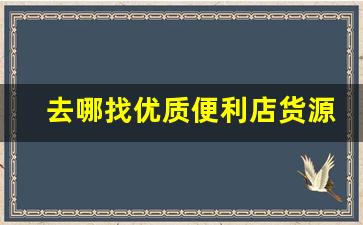去哪找优质便利店货源-便利店批发平台一手货源
