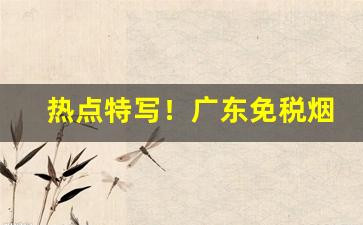热点特写！广东免税烟草批发市场进货网“风刀霜剑”