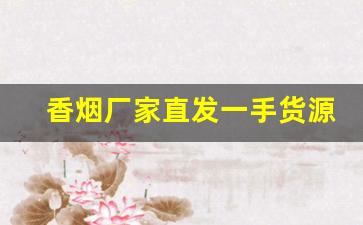 香烟厂家直发一手货源-正规香烟工厂全国可发