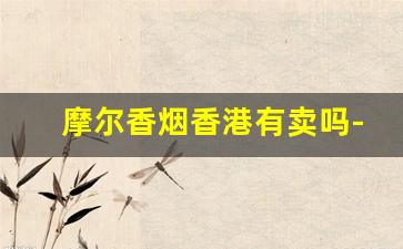 摩尔香烟香港有卖吗-摩尔香烟中国免税店电话号码